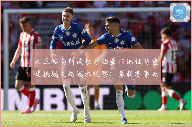 大卫路易斯谈切尔西豪门地位与重建挑战之路战术观察：最新赛事动态与深度分析