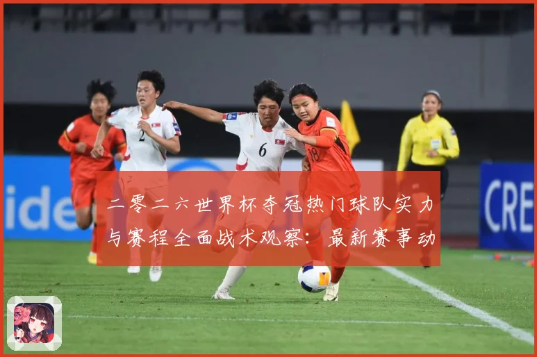 二零二六世界杯夺冠热门球队实力与赛程全面战术观察：最新赛事动态与深度分析