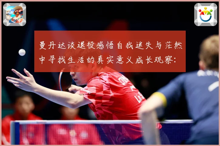 曼丹达谈退役感悟自我迷失与茫然中寻找生活的真实意义成长观察：最新赛事动态与深度分析