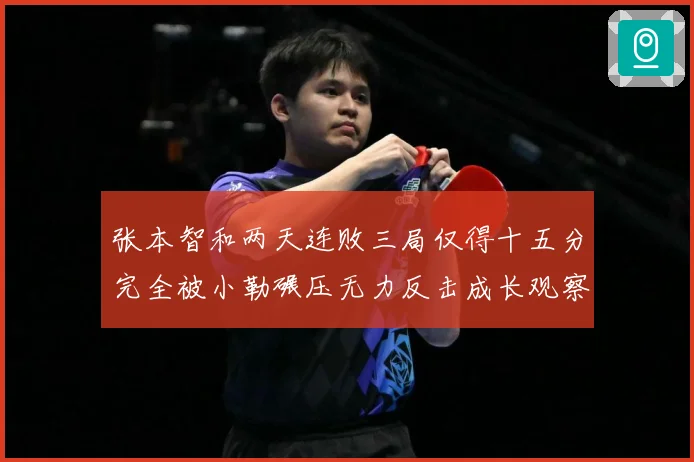 张本智和两天连败三局仅得十五分完全被小勒碾压无力反击成长观察：最新赛事动态与深度分析
