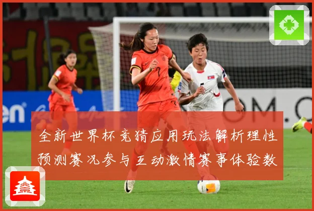 全新世界杯竞猜应用玩法解析理性预测赛况参与互动激情赛事体验数据研判：最新赛事动态与深度分析