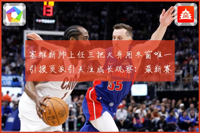 塞维新帅上任三把火弃用冬窗唯一引援莫派引关注成长观察：最新赛事动态与深度分析