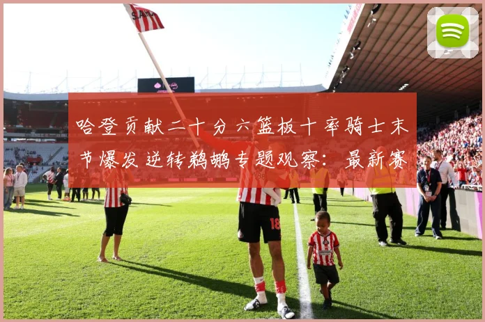 哈登贡献二十分六篮板十率骑士末节爆发逆转鹈鹕专题观察：最新赛事动态与深度分析
