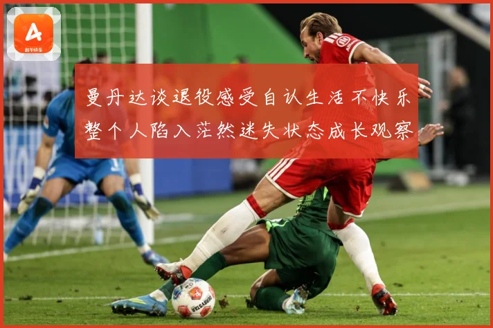 曼丹达谈退役感受自认生活不快乐整个人陷入茫然迷失状态成长观察：最新赛事动态与深度分析