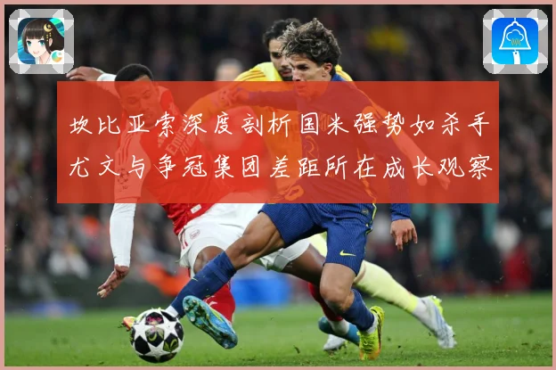 坎比亚索深度剖析国米强势如杀手尤文与争冠集团差距所在成长观察：最新赛事动态与深度分析