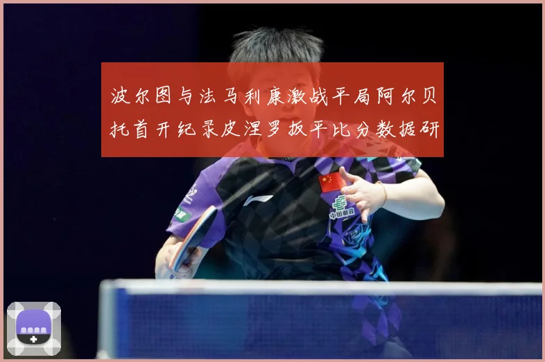 波尔图与法马利康激战平局阿尔贝托首开纪录皮涅罗扳平比分数据研判：最新赛事动态与深度分析