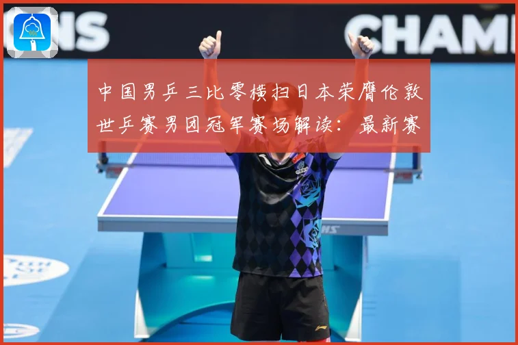 中国男乒三比零横扫日本荣膺伦敦世乒赛男团冠军赛场解读：最新赛事动态与深度分析