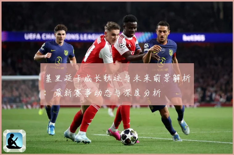 基里延卡成长轨迹与未来前景解析：最新赛事动态与深度分析