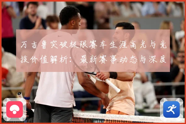 万吉鲁突破极限赛车生涯高光与竞技价值解析：最新赛事动态与深度分析