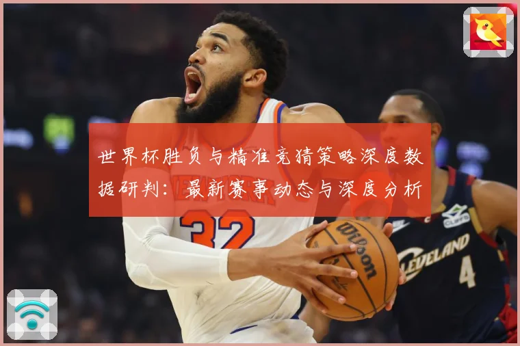 世界杯胜负与精准竞猜策略深度数据研判：最新赛事动态与深度分析