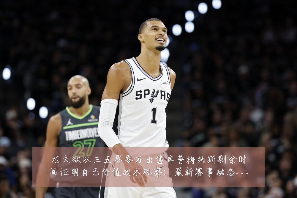 尤文欲以三五零零万出售库普梅纳斯剩余时间证明自己价值战术观察：最新赛事动态与深度分析