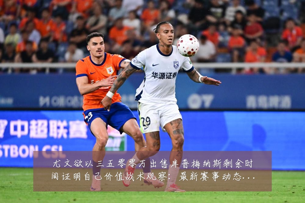 尤文欲以三五零零万出售库普梅纳斯剩余时间证明自己价值战术观察：最新赛事动态与深度分析