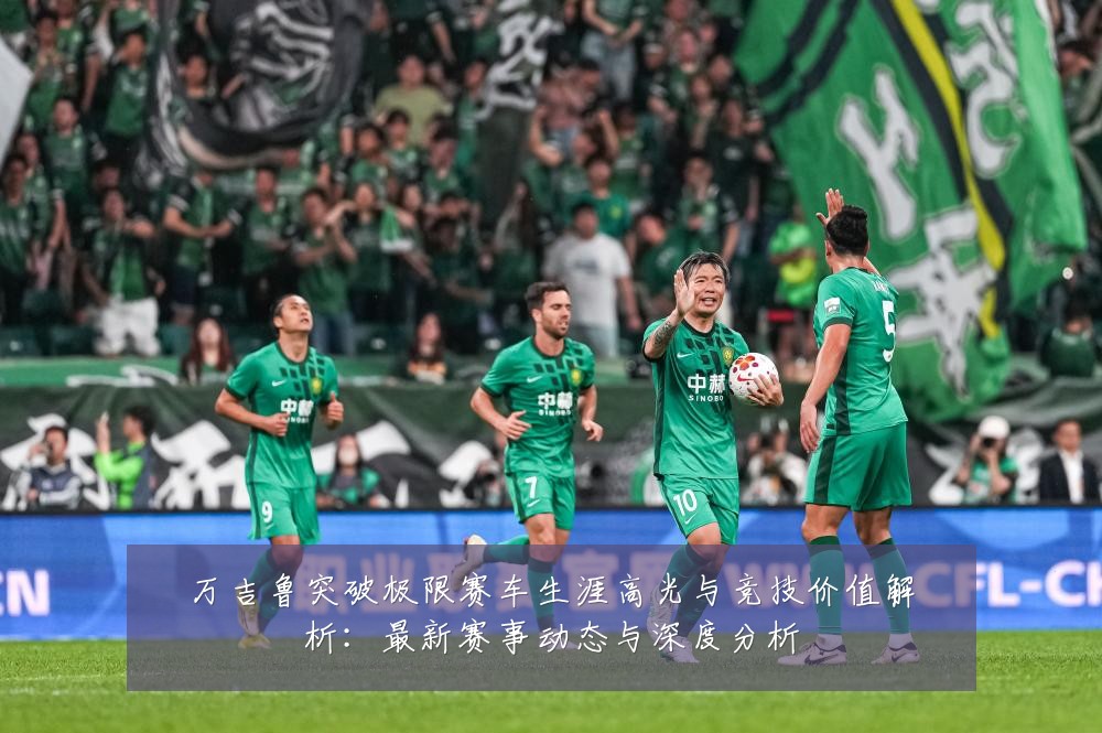 万吉鲁突破极限赛车生涯高光与竞技价值解析：最新赛事动态与深度分析
