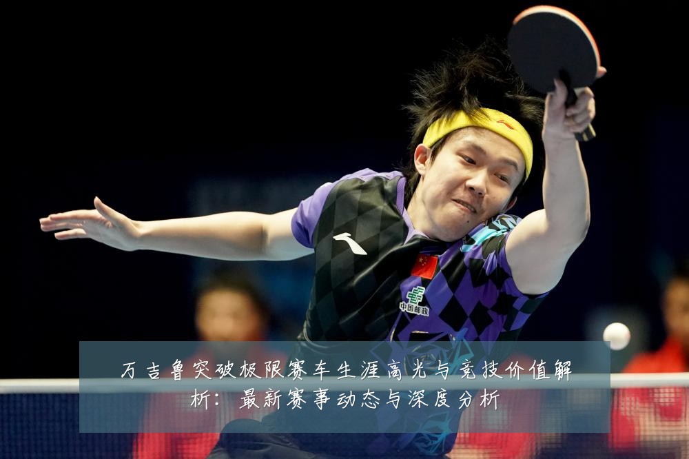 万吉鲁突破极限赛车生涯高光与竞技价值解析：最新赛事动态与深度分析