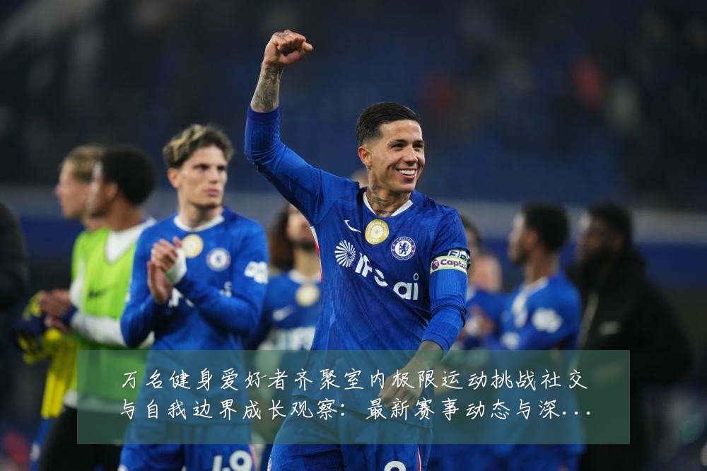 万名健身爱好者齐聚室内极限运动挑战社交与自我边界成长观察：最新赛事动态与深度分析