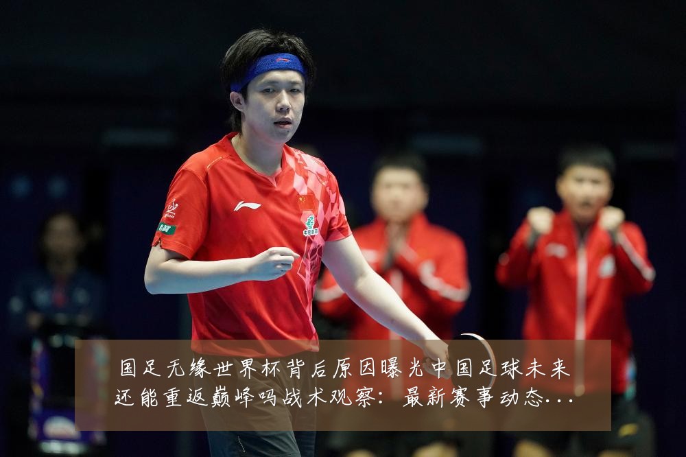 国足无缘世界杯背后原因曝光中国足球未来还能重返巅峰吗战术观察：最新赛事动态与深度分析