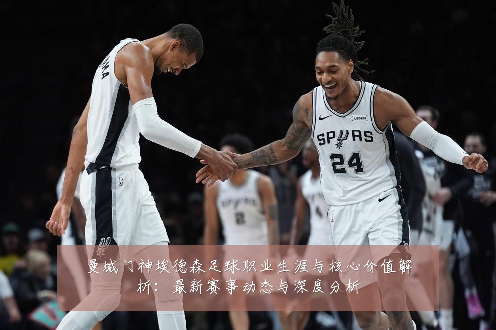 曼城门神埃德森足球职业生涯与核心价值解析：最新赛事动态与深度分析