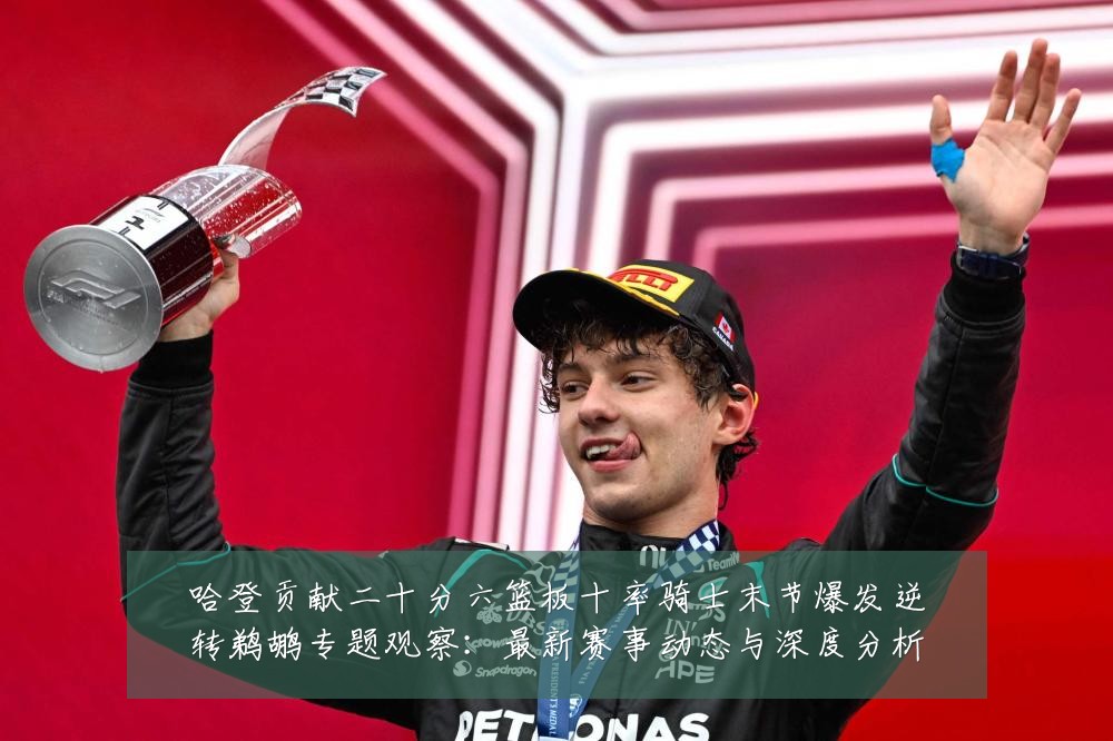 哈登贡献二十分六篮板十率骑士末节爆发逆转鹈鹕专题观察：最新赛事动态与深度分析