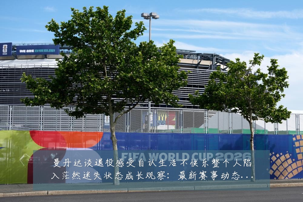 曼丹达谈退役感受自认生活不快乐整个人陷入茫然迷失状态成长观察：最新赛事动态与深度分析