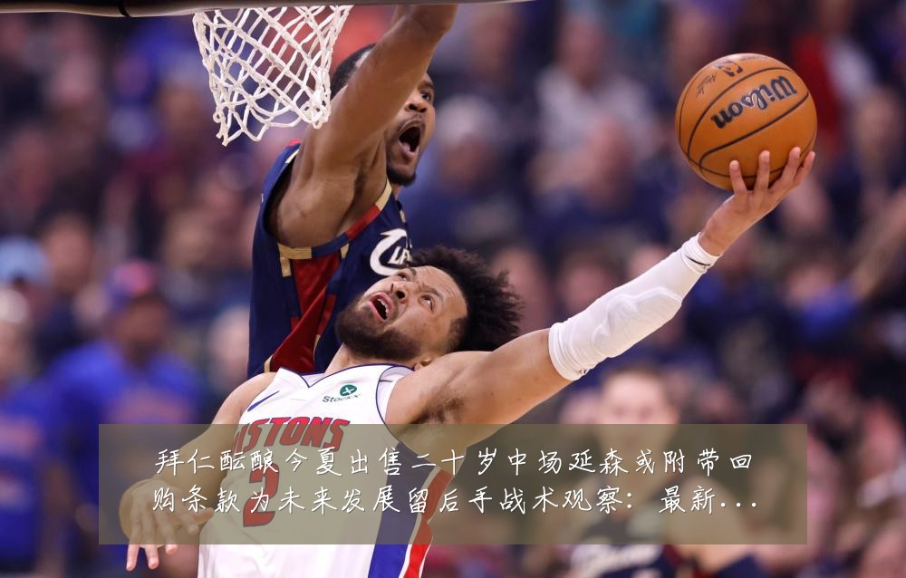 拜仁酝酿今夏出售二十岁中场延森或附带回购条款为未来发展留后手战术观察：最新赛事动态与深度分析