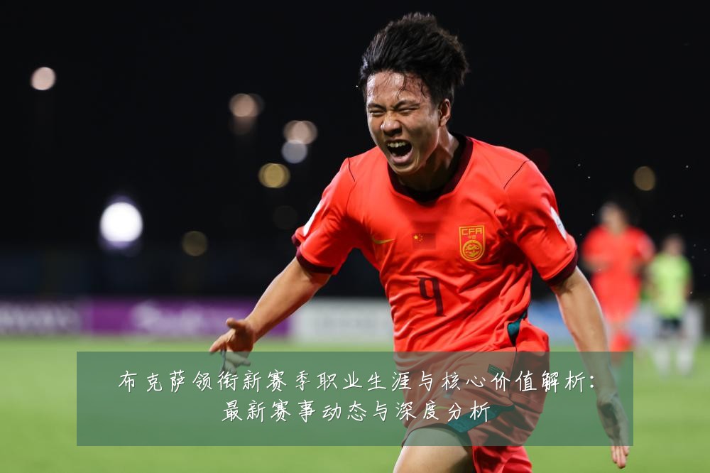 布克萨领衔新赛季职业生涯与核心价值解析：最新赛事动态与深度分析