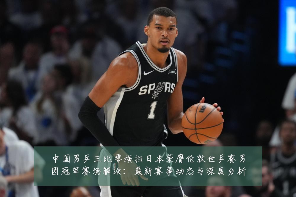 中国男乒三比零横扫日本荣膺伦敦世乒赛男团冠军赛场解读：最新赛事动态与深度分析