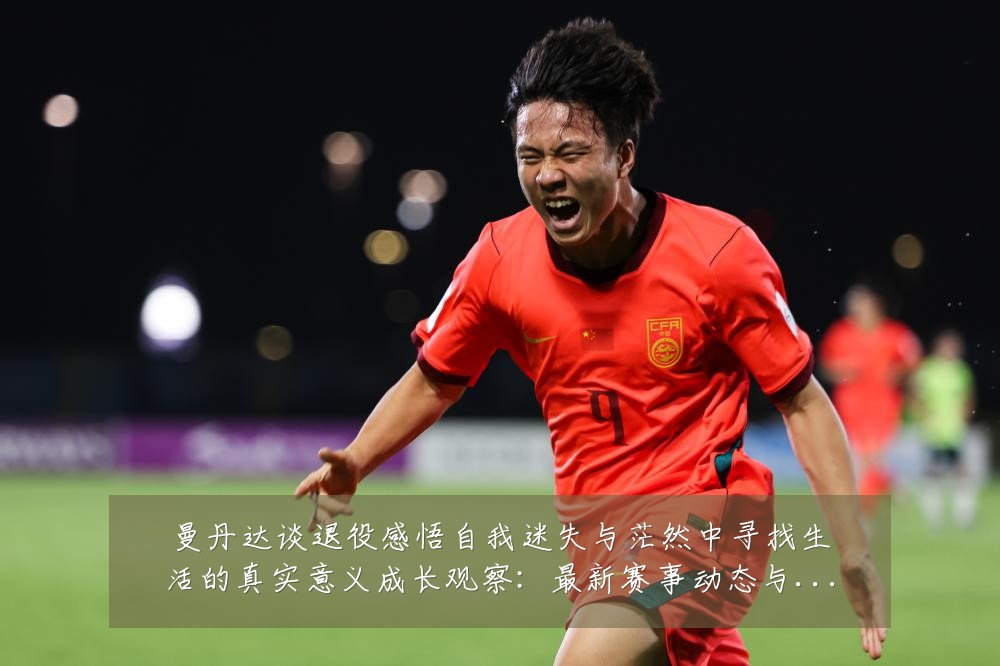 曼丹达谈退役感悟自我迷失与茫然中寻找生活的真实意义成长观察：最新赛事动态与深度分析
