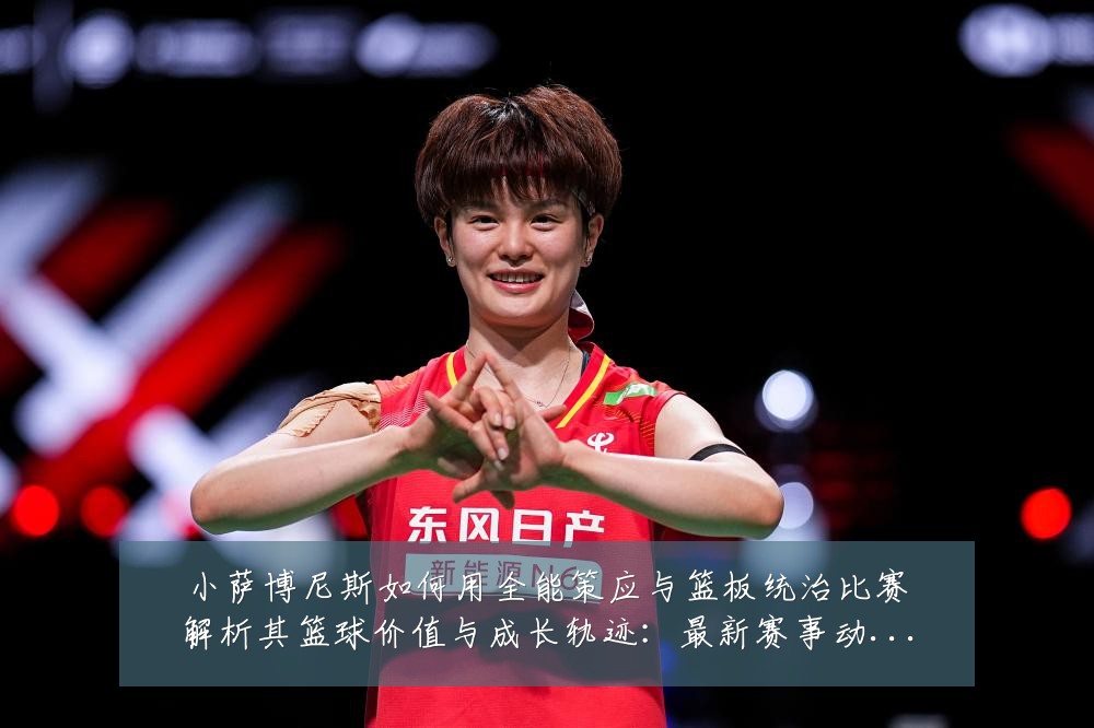 小萨博尼斯如何用全能策应与篮板统治比赛解析其篮球价值与成长轨迹：最新赛事动态与深度分析