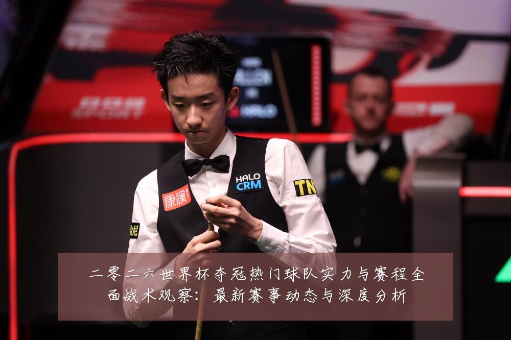 二零二六世界杯夺冠热门球队实力与赛程全面战术观察:最新赛事动态与深度分析