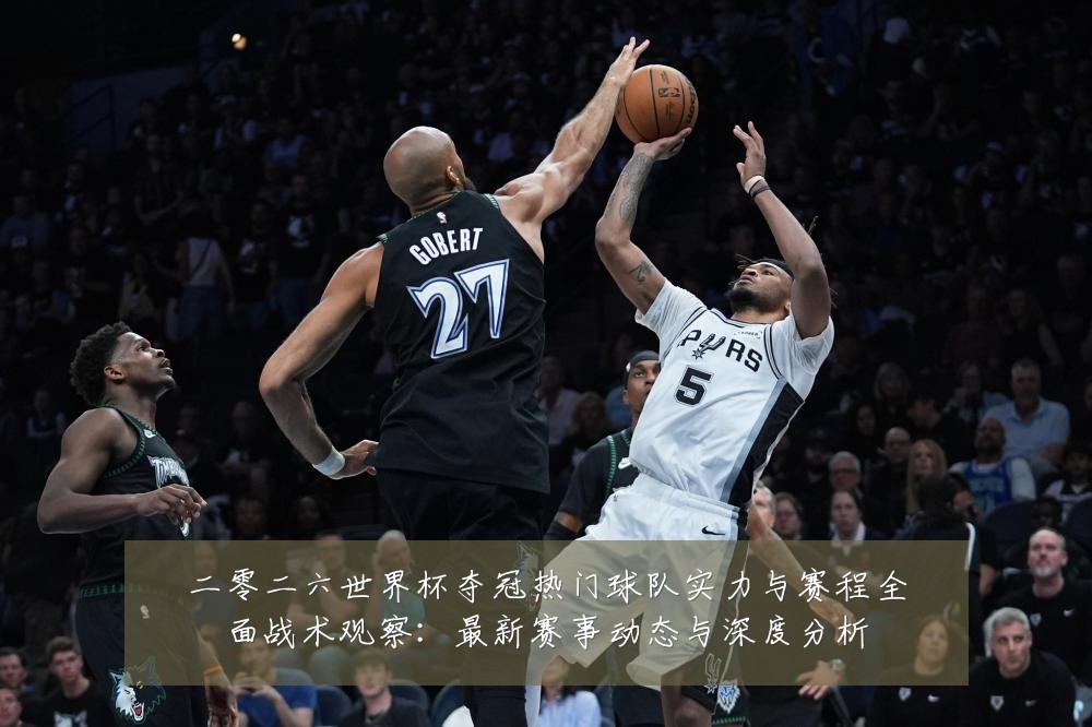 二零二六世界杯夺冠热门球队实力与赛程全面战术观察:最新赛事动态与深度分析