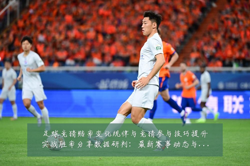 足球竞猜赔率变化规律与竞猜参与技巧提升实战胜率分享数据研判：最新赛事动态与深度分析