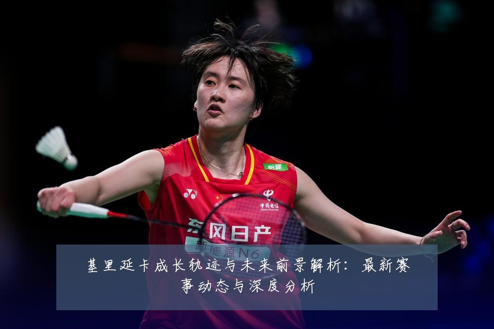 基里延卡成长轨迹与未来前景解析:最新赛事动态与深度分析